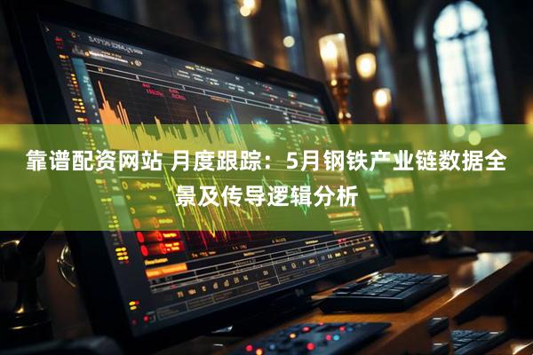 靠谱配资网站 月度跟踪：5月钢铁产业链数据全景及传导逻辑分析