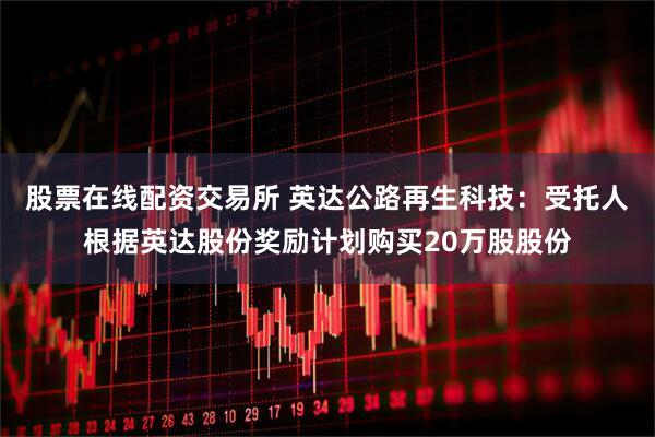 股票在线配资交易所 英达公路再生科技：受托人根据英达股份奖励计划购买20万股股份