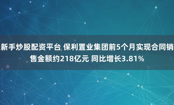新手炒股配资平台 保利置业集团前5个月实现合同销售金额约218亿元 同比增长3.81%