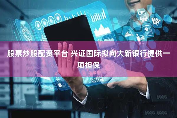 股票炒股配资平台 兴证国际拟向大新银行提供一项担保