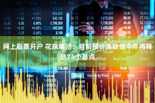 网上股票开户 花旗集团：目前预计美联储今年将降息75个基点