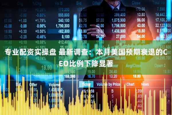 专业配资实操盘 最新调查：本月美国预期衰退的CEO比例下降显著