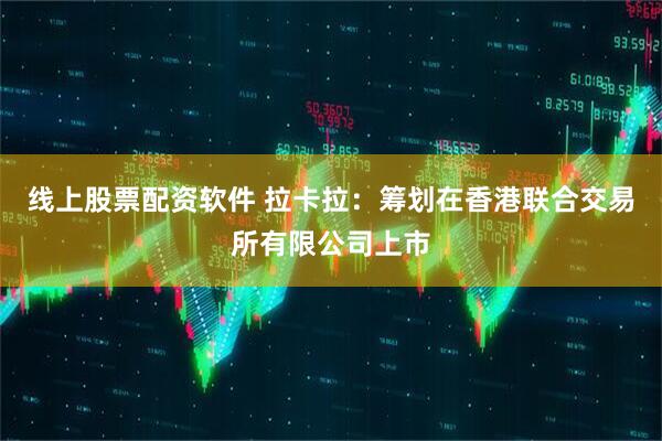 线上股票配资软件 拉卡拉：筹划在香港联合交易所有限公司上市