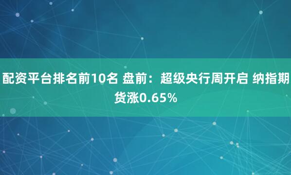 配资平台排名前10名 盘前：超级央行周开启 纳指期货涨0.65%