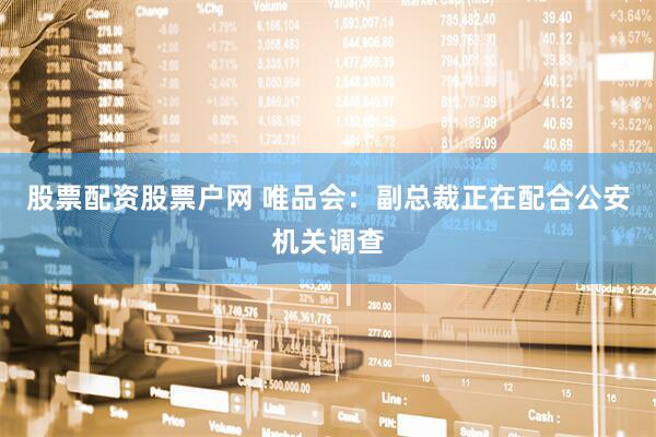 股票配资股票户网 唯品会：副总裁正在配合公安机关调查