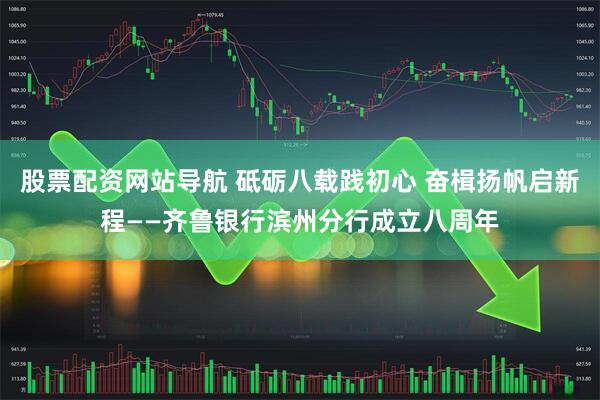 股票配资网站导航 砥砺八载践初心 奋楫扬帆启新程——齐鲁银行滨州分行成立八周年