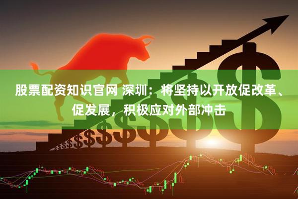 股票配资知识官网 深圳：将坚持以开放促改革、促发展，积极应对外部冲击