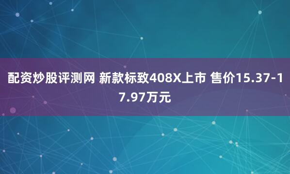 配资炒股评测网 新款标致408X上市 售价15.37-17.97万元