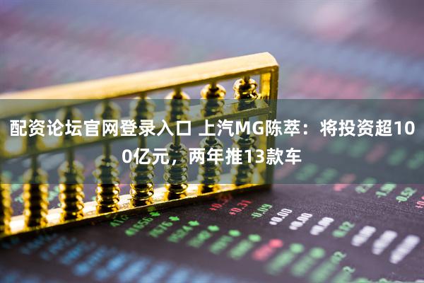 配资论坛官网登录入口 上汽MG陈萃：将投资超100亿元，两年推13款车