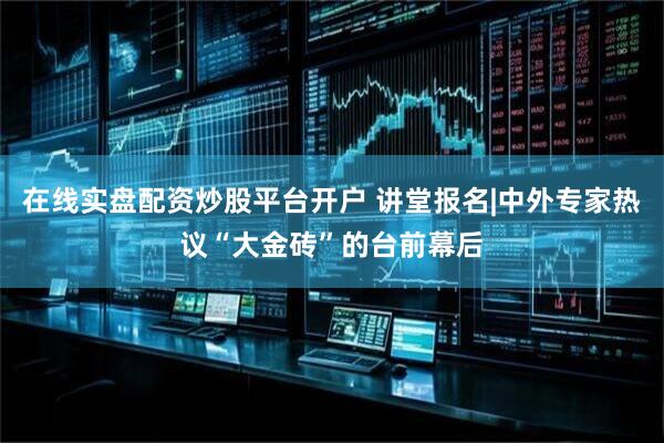 在线实盘配资炒股平台开户 讲堂报名|中外专家热议“大金砖”的台前幕后