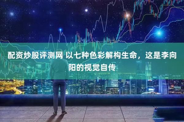 配资炒股评测网 以七种色彩解构生命，这是李向阳的视觉自传
