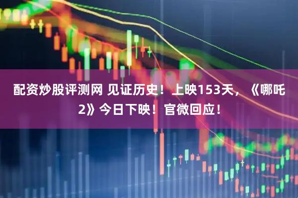 配资炒股评测网 见证历史！上映153天，《哪吒2》今日下映！官微回应！