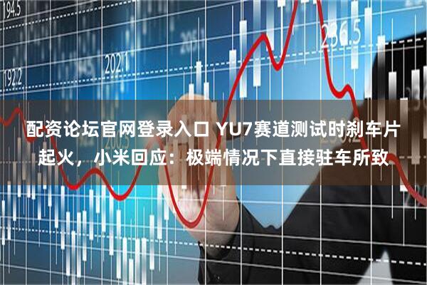 配资论坛官网登录入口 YU7赛道测试时刹车片起火，小米回应：极端情况下直接驻车所致