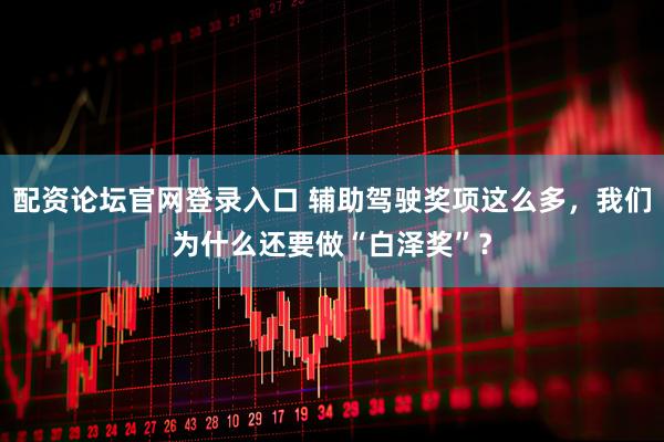配资论坛官网登录入口 辅助驾驶奖项这么多，我们为什么还要做“白泽奖”？