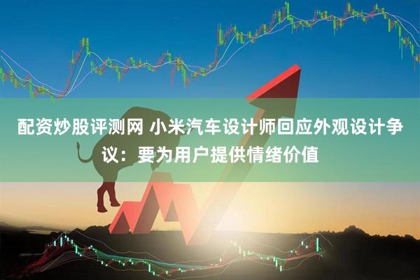 配资炒股评测网 小米汽车设计师回应外观设计争议：要为用户提供情绪价值