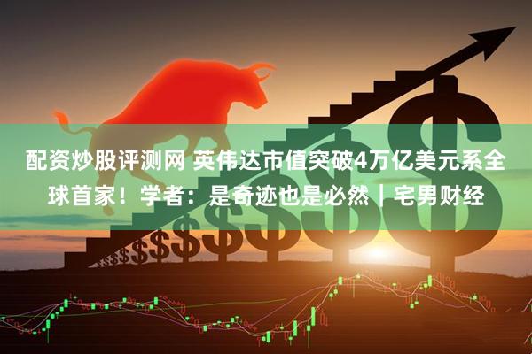 配资炒股评测网 英伟达市值突破4万亿美元系全球首家！学者：是奇迹也是必然｜宅男财经