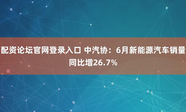 配资论坛官网登录入口 中汽协：6月新能源汽车销量同比增26.7%