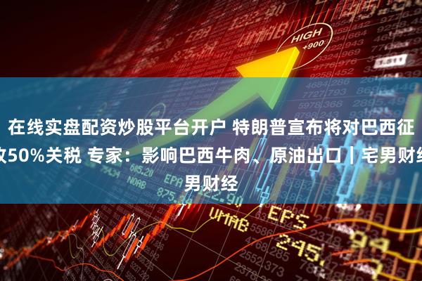在线实盘配资炒股平台开户 特朗普宣布将对巴西征收50%关税 专家：影响巴西牛肉、原油出口｜宅男财经
