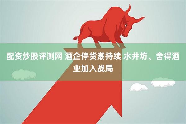 配资炒股评测网 酒企停货潮持续 水井坊、舍得酒业加入战局