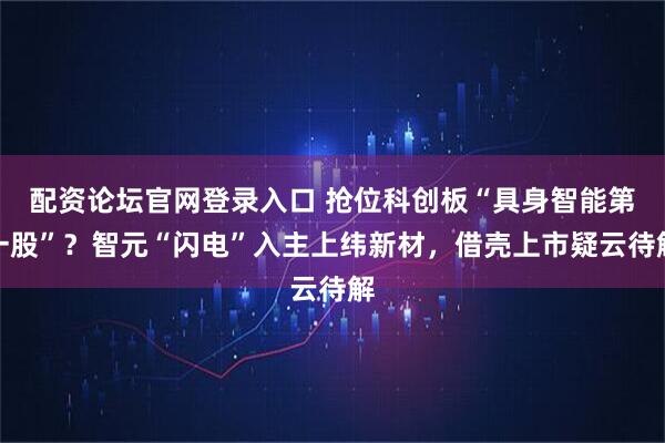 配资论坛官网登录入口 抢位科创板“具身智能第一股”？智元“闪电”入主上纬新材，借壳上市疑云待解