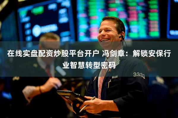 在线实盘配资炒股平台开户 冯剑章：解锁安保行业智慧转型密码