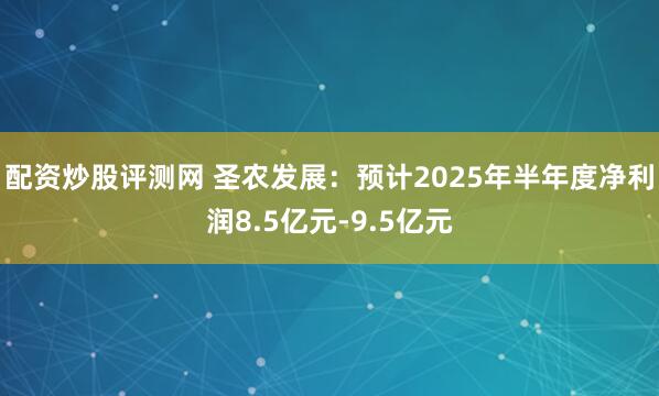 配资炒股评测网 圣农发展：预计2025年半年度净利润8.5亿元-9.5亿元