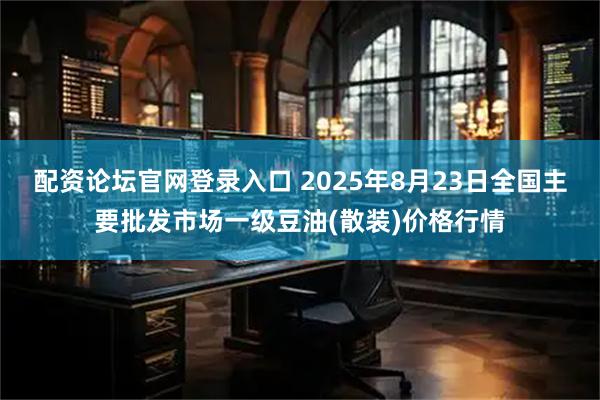 配资论坛官网登录入口 2025年8月23日全国主要批发市场一级豆油(散装)价格行情