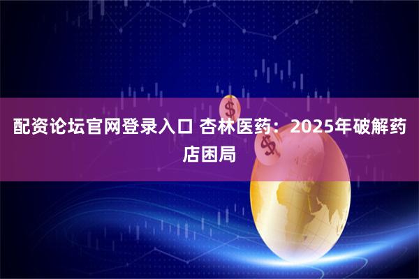 配资论坛官网登录入口 杏林医药：2025年破解药店困局