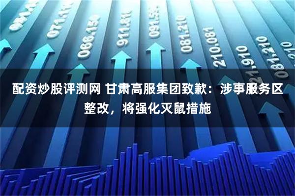 配资炒股评测网 甘肃高服集团致歉：涉事服务区整改，将强化灭鼠措施