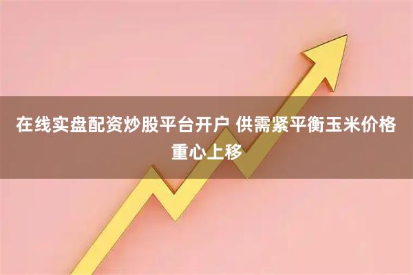 在线实盘配资炒股平台开户 供需紧平衡玉米价格重心上移