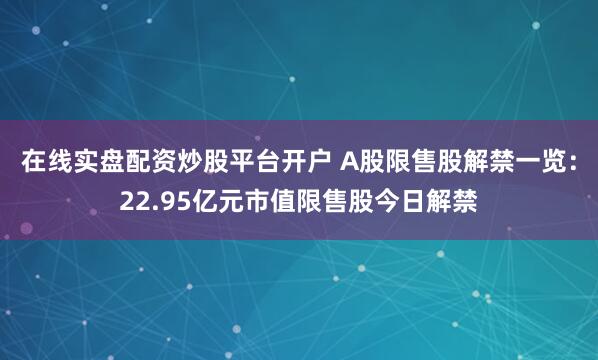 在线实盘配资炒股平台开户 A股限售股解禁一览：22.95亿元市值限售股今日解禁