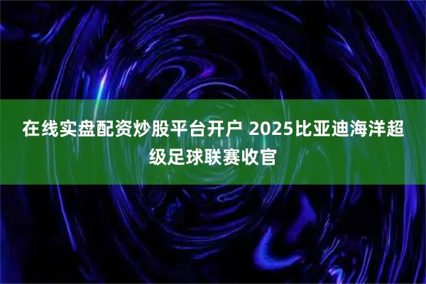在线实盘配资炒股平台开户 2025比亚迪海洋超级足球联赛收官