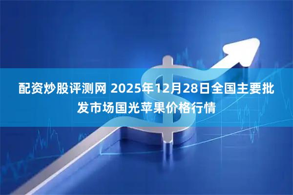 配资炒股评测网 2025年12月28日全国主要批发市场国光苹果价格行情